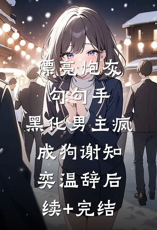 漂亮炮灰勾勾手，黑化男主疯成狗谢知奕温辞后续+完结