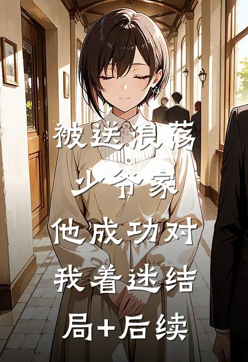 被送浪荡少爷家，他成功对我着迷结局+后续