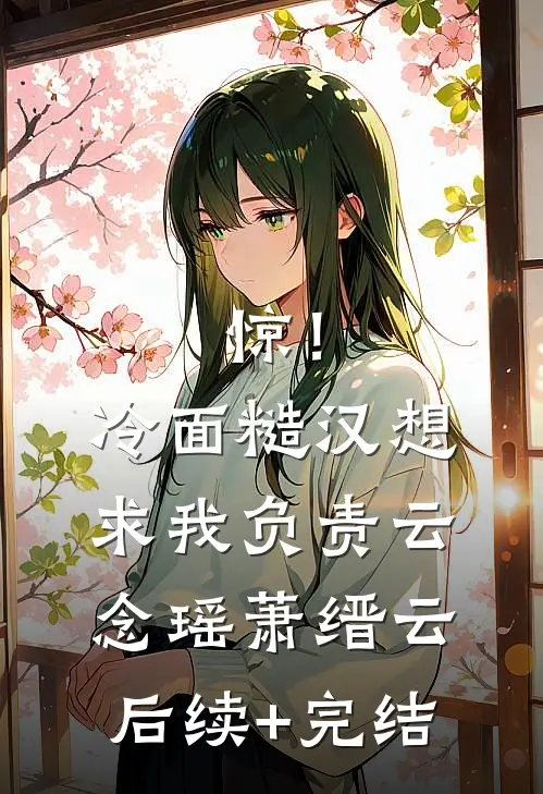 惊！冷面糙汉想求我负责云念瑶萧缙云后续+完结