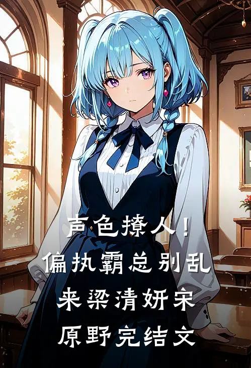 声色撩人！偏执霸总别乱来梁清妍宋原野完结文
