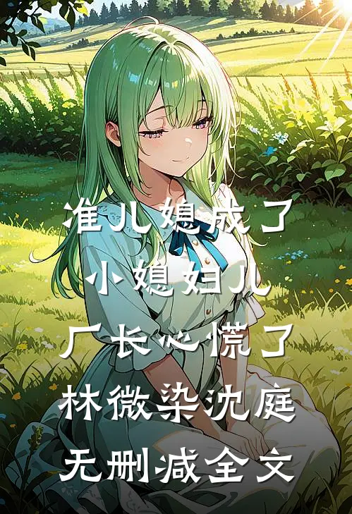 准儿媳成了小媳妇儿，厂长心慌了林微染沈庭无删减全文