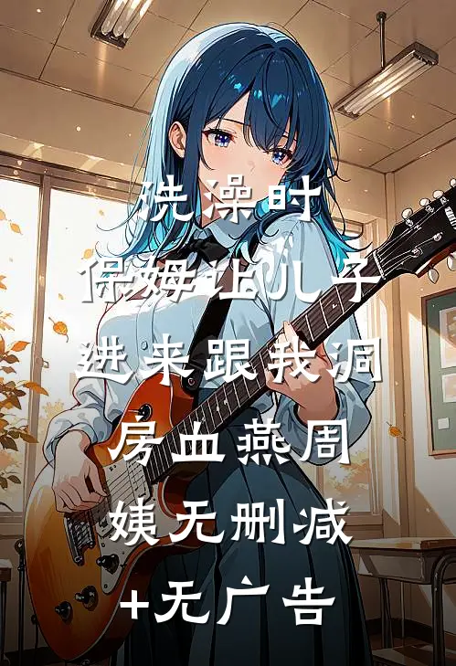 洗澡时，保姆让儿子进来跟我洞房血燕周姨无删减+无广告