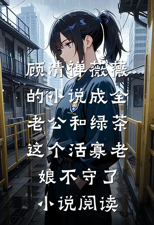 顾清禅薇薇的小说成全老公和绿茶，这个活寡老娘不守了小说阅读