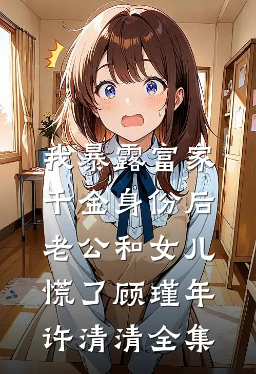 我暴露富家千金身份后，老公和女儿慌了顾瑾年许清清全集