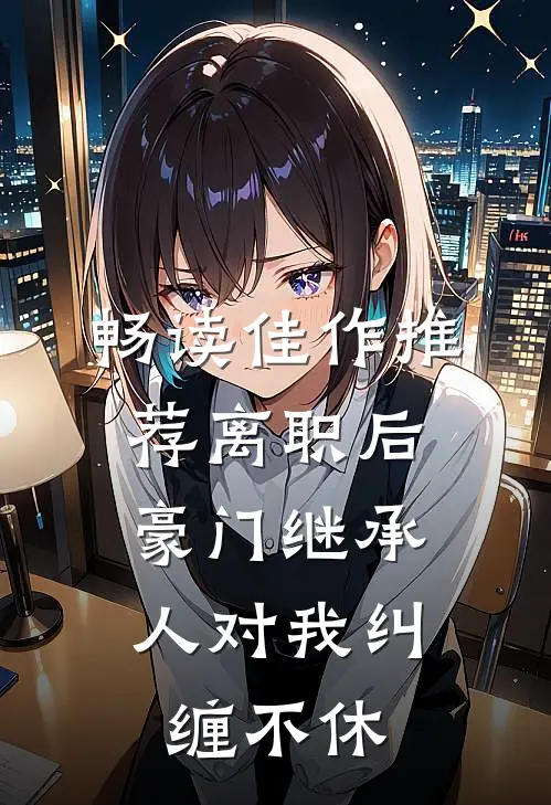 畅读佳作推荐离职后，豪门继承人对我纠缠不休