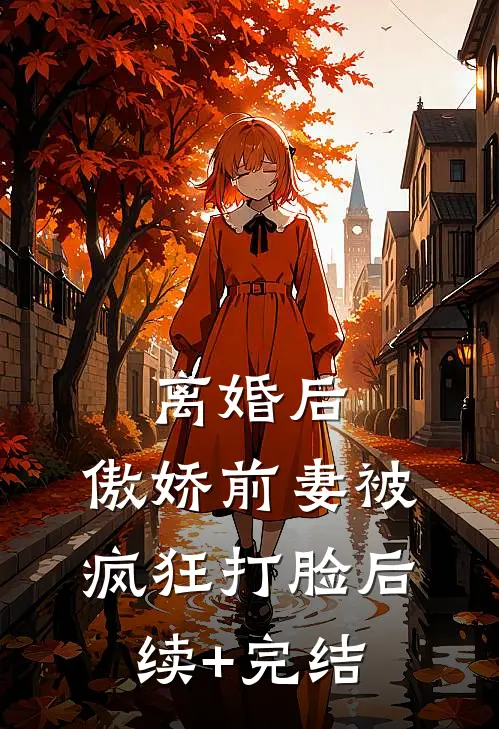 离婚后，傲娇前妻被疯狂打脸后续+完结