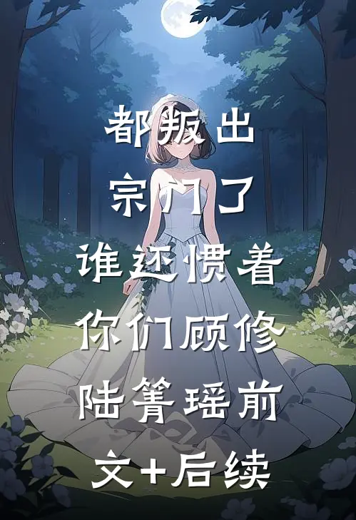 都叛出宗门了，谁还惯着你们顾修陆箐瑶前文+后续