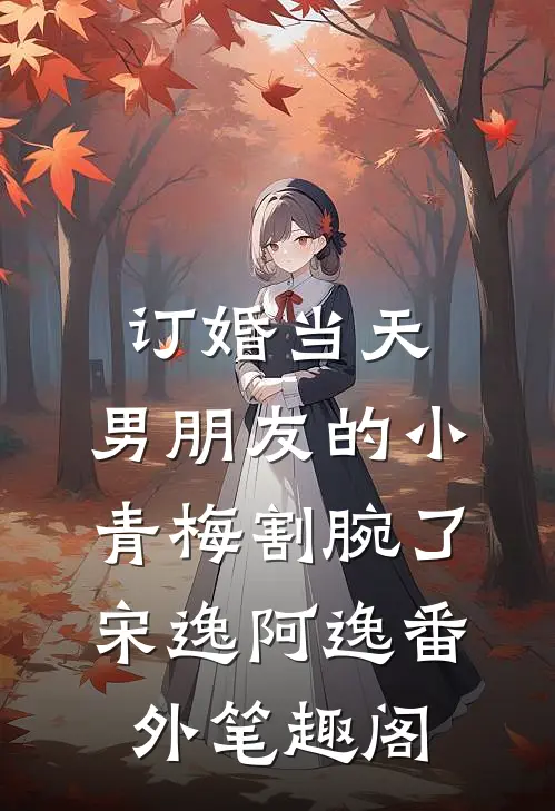 订婚当天，男朋友的小青梅割腕了：宋逸阿逸番外笔趣阁