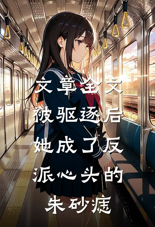 文章全文被驱逐后，她成了反派心头的朱砂痣