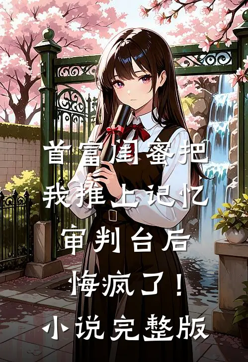 首富闺蜜把我推上记忆审判台后，悔疯了！小说完整版