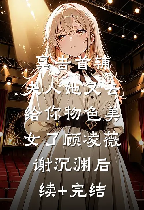 禀告首辅，夫人她又去给你物色美女了顾凌薇谢沉渊后续+完结