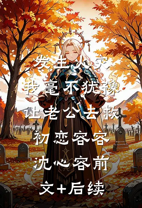 发生火灾，我毫不犹豫让老公去救初恋容容沈心容前文+后续