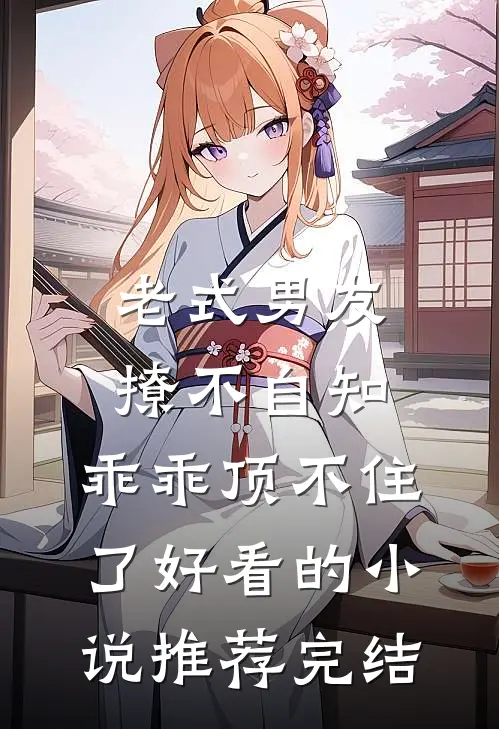 老式男友撩不自知，乖乖顶不住了好看的小说推荐完结