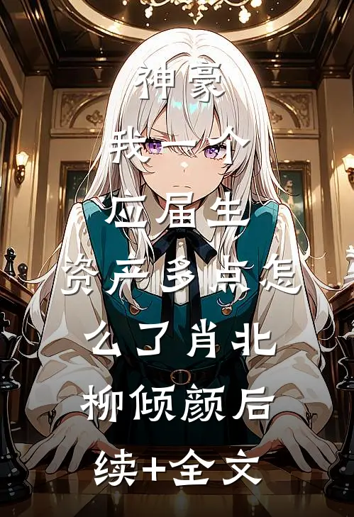 神豪：我一个应届生，资产多点怎么了肖北柳倾颜后续+全文