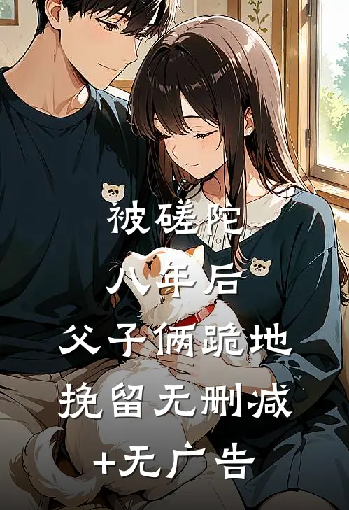 被磋陀八年后，父子俩跪地挽留无删减+无广告