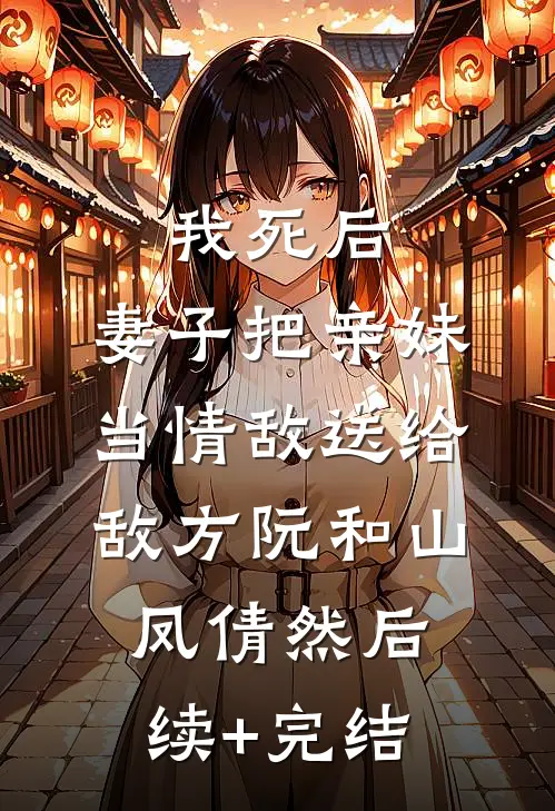 我死后，妻子把亲妹当情敌送给敌方阮和山凤倩然后续+完结