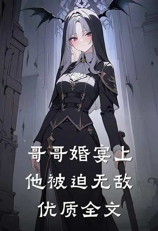 哥哥婚宴上，他被迫无敌优质全文