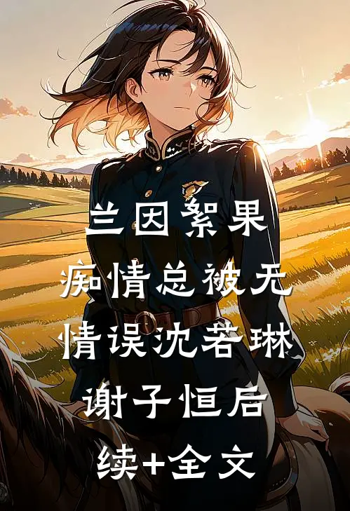 兰因絮果，痴情总被无情误沈若琳谢子恒后续+全文