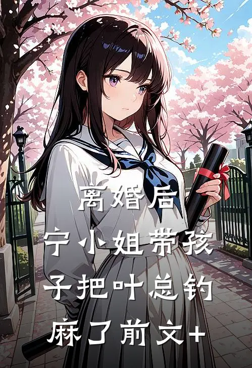离婚后，宁小姐带孩子把叶总钓麻了前文+