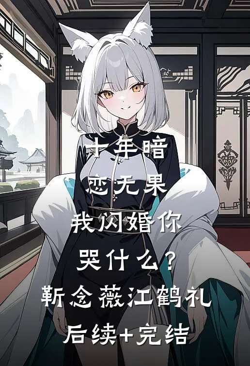 十年暗恋无果，我闪婚你哭什么？靳念薇江鹤礼后续+完结