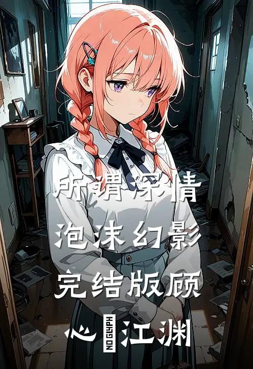 所谓深情，泡沫幻影完结版顾心玥江渊