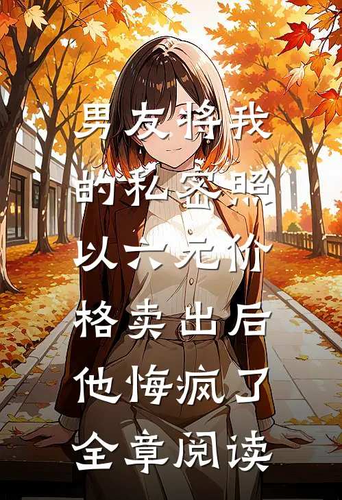 男友将我的私密照以六元价格卖出后，他悔疯了全章阅读