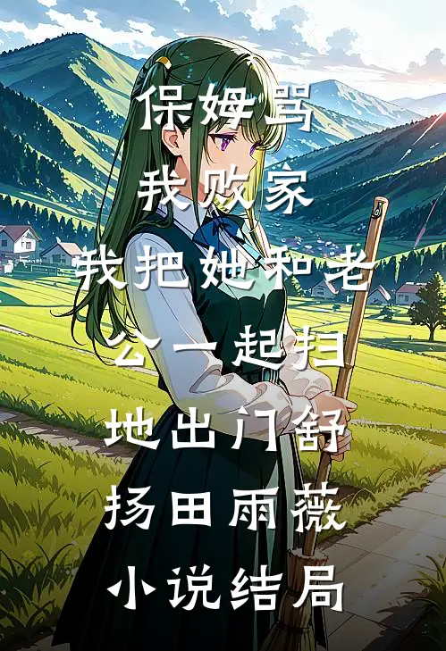 保姆骂我败家，我把她和老公一起扫地出门舒扬田雨薇小说结局