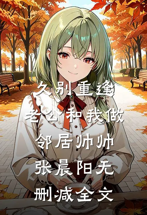 久别重逢，老公和我做邻居帅帅张晨阳无删减全文