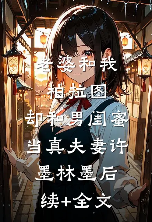 老婆和我柏拉图，却和男闺蜜当真夫妻许墨林墨后续+全文