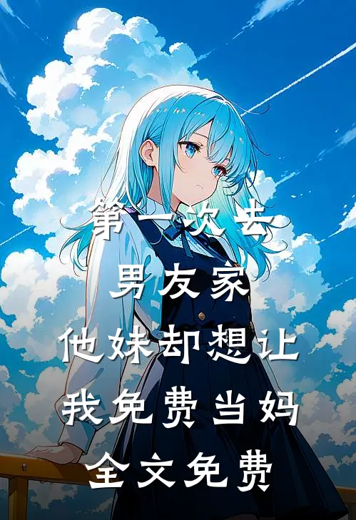 第一次去男友家，他妹却想让我免费当妈全文免费