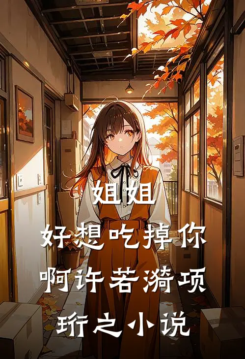 姐姐，好想吃掉你啊许若漪项珩之小说