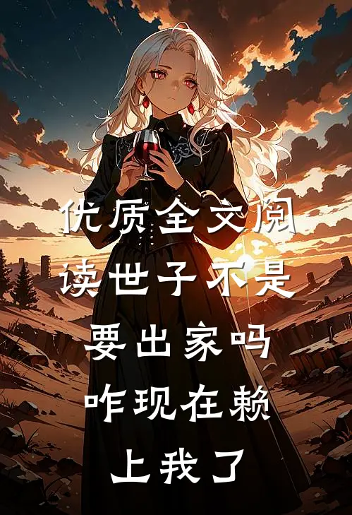 优质全文阅读世子不是要出家吗，咋现在赖上我了