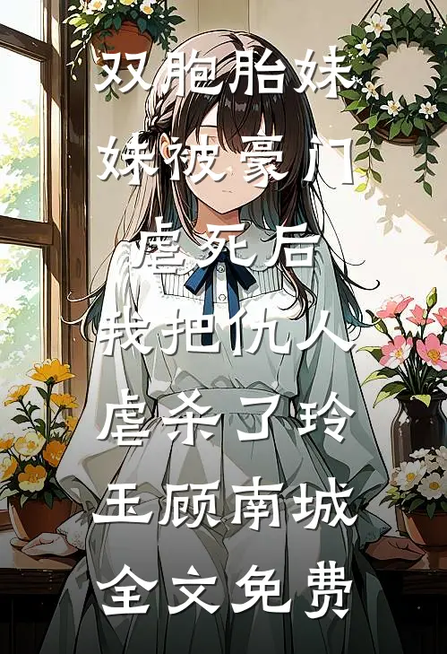 双胞胎妹妹被豪门虐死后，我把仇人虐杀了玲玉顾南城全文免费