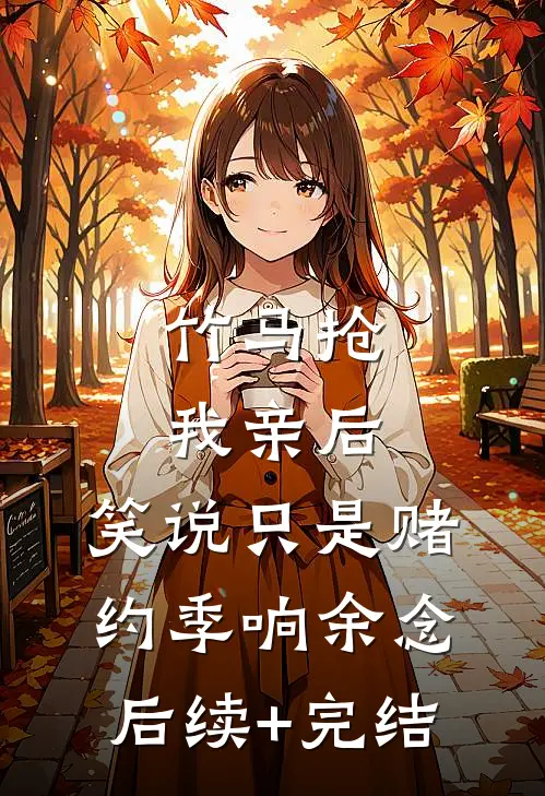 竹马抢我亲后，笑说只是赌约季响余念后续+完结