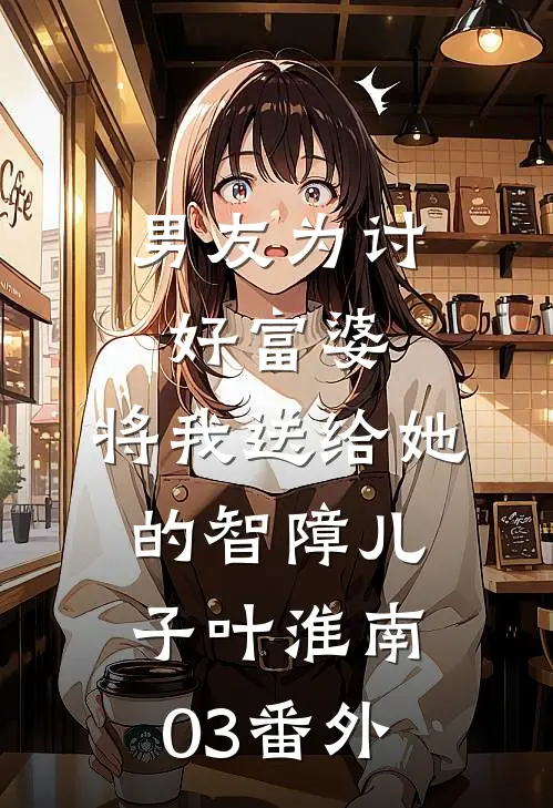 男友为讨好富婆，将我送给她的智障儿子叶淮南03 番外