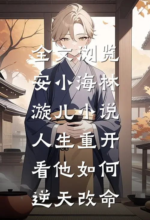 全文浏览安小海林漩儿小说人生重开:看他如何逆天改命