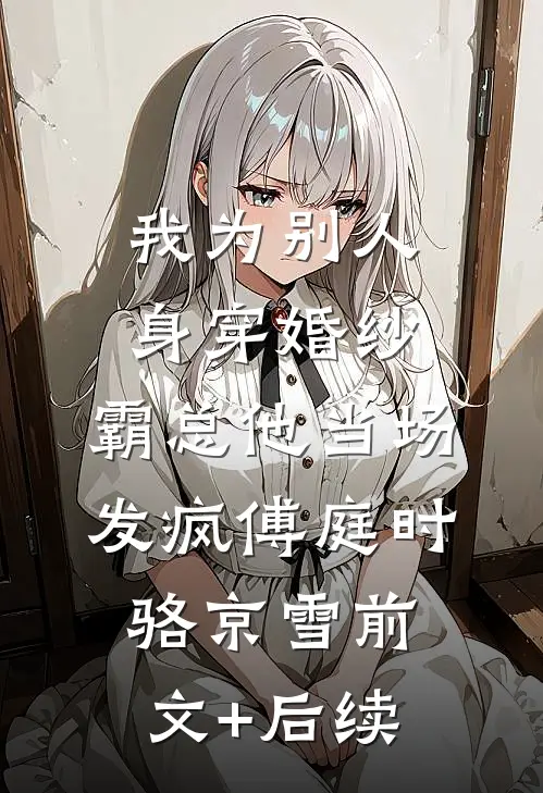 我为别人身穿婚纱，霸总他当场发疯傅庭时骆京雪前文+后续