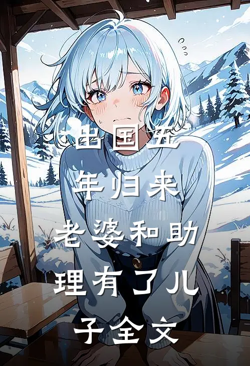 出国五年归来，老婆和助理有了儿子全文