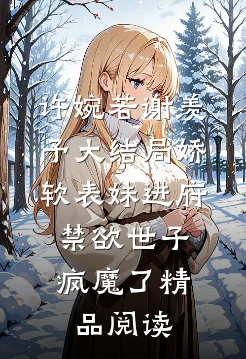 许婉若谢羡予大结局《娇软表妹进府:禁欲世子疯魔了》精品阅读