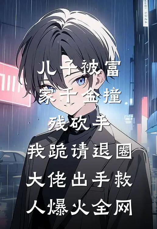 儿子被富家千金撞残砍手，我跪请退圈大佬出手救人爆火全网