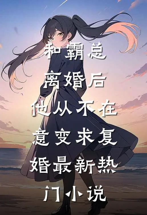 和霸总离婚后，他从不在意变求复婚最新热门小说
