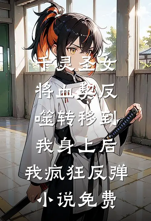 千灵圣女将血契反噬转移到我身上后，我疯狂反弹小说免费
