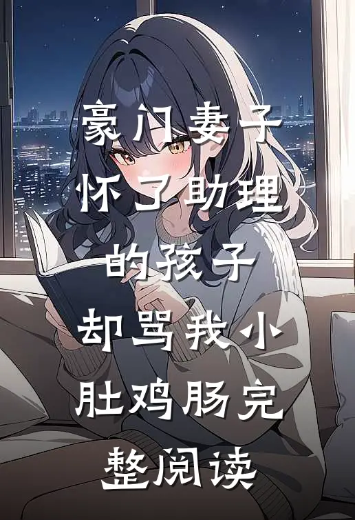 豪门妻子怀了助理的孩子，却骂我小肚鸡肠完整阅读