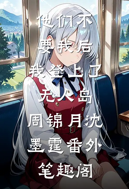他们不要我后，我登上了无人岛：周锦月沈墨霆番外笔趣阁