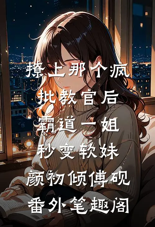 撩上那个疯批教官后，霸道一姐秒变软妹：颜初倾傅砚番外笔趣阁
