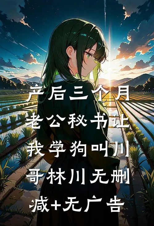 产后三个月，老公秘书让我学狗叫川哥林川无删减+无广告