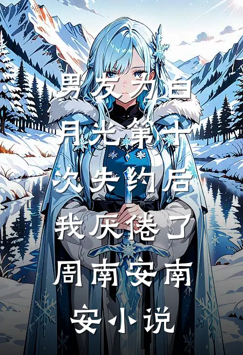 男友为白月光第十次失约后，我厌倦了周南安南安小说