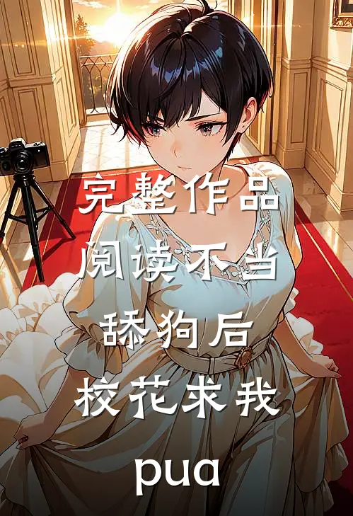 完整作品阅读不当舔狗后，校花求我pua