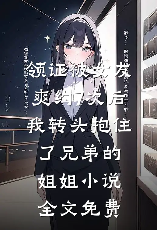 领证被女友爽约7次后，我转头抱住了兄弟的姐姐小说全文免费