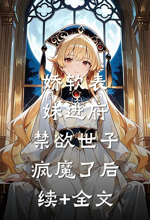 娇软表妹进府：禁欲世子疯魔了后续+全文